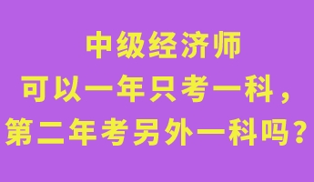 中級經(jīng)濟(jì)師可以一年只考一科，第二年考另外一科嗎？
