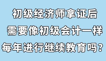 初級(jí)經(jīng)濟(jì)師拿證后，需要像初級(jí)會(huì)計(jì)一樣每年進(jìn)行繼續(xù)教育嗎？