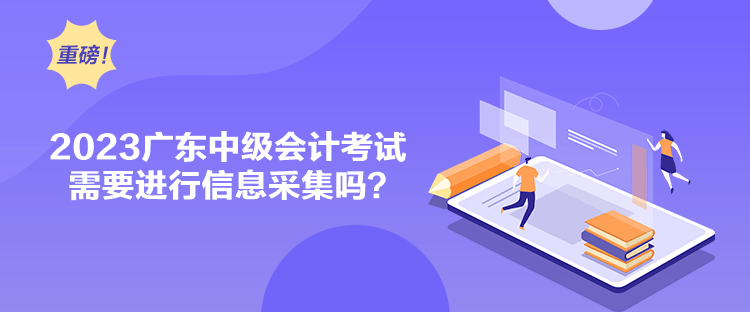 2023廣東中級(jí)會(huì)計(jì)考試需要進(jìn)行信息采集嗎？