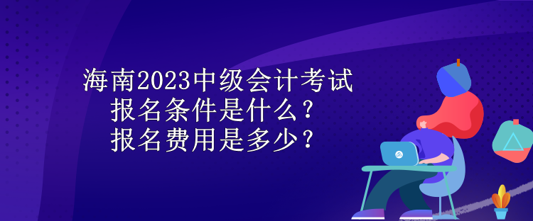 海南2023中級(jí)會(huì)計(jì)考試報(bào)名條件是什么？報(bào)名費(fèi)用是多少？