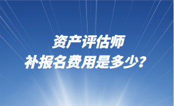 資產(chǎn)評(píng)估師補(bǔ)報(bào)名費(fèi)用是多少？