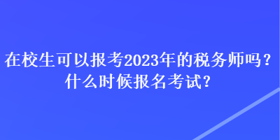 在校生可以報考2023年的稅務師嗎？什么時候報名考試？