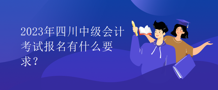 2023年四川中級(jí)會(huì)計(jì)考試報(bào)名有什么要求？