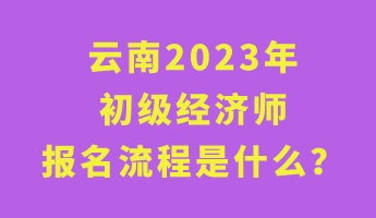 云南2023年初級(jí)經(jīng)濟(jì)師報(bào)名流程是什么？