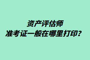 資產(chǎn)評(píng)估師準(zhǔn)考證一般在哪里打印？