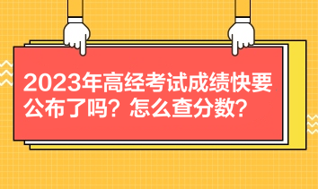 2023年高經(jīng)考試成績(jī)快要公布了嗎？怎么查分?jǐn)?shù)？