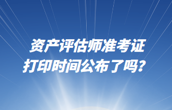 資產(chǎn)評估師準考證打印時間公布了嗎？