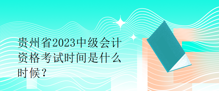 貴州省2023中級會計資格考試時間是什么時候？