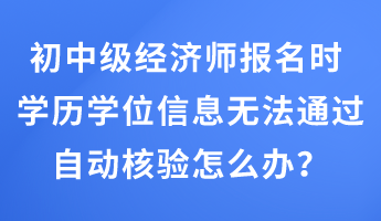初中級(jí)經(jīng)濟(jì)師報(bào)名時(shí) 學(xué)歷學(xué)位信息無法通過自動(dòng)核驗(yàn)怎么辦？