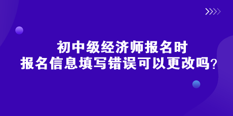 初中級(jí)經(jīng)濟(jì)師報(bào)名時(shí)，報(bào)名信息填寫(xiě)錯(cuò)誤可以更改嗎？