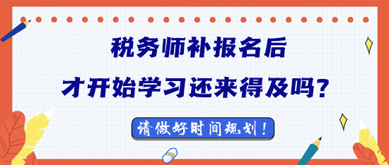2023稅務師補報名后才開始學習還來得及嗎？