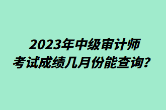 2023年中級審計師考試成績幾月份能查詢？