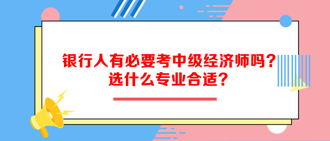 銀行人有必要考中級經(jīng)濟(jì)師嗎？選什么專業(yè)合適？