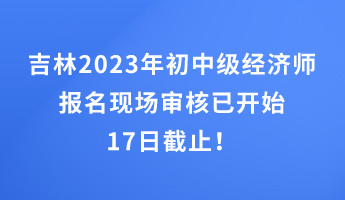 吉林2023年初中級(jí)經(jīng)濟(jì)師報(bào)名現(xiàn)場(chǎng)審核已開始 17日截止！