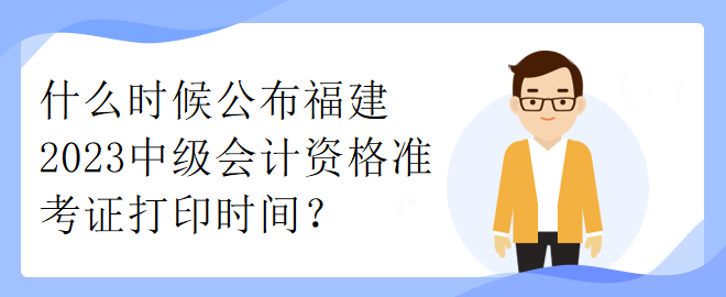 什么時候公布福建2023中級會計資格準考證打印時間？