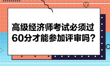 高級經(jīng)濟師考試必須過60分才能參加評審嗎？
