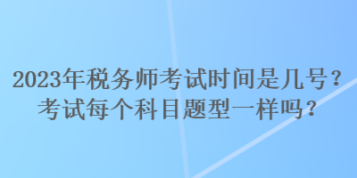 2023年稅務(wù)師考試時間是幾號？考試每個科目題型一樣嗎？