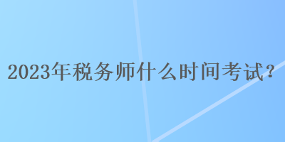 2023年稅務(wù)師什么時間考試？