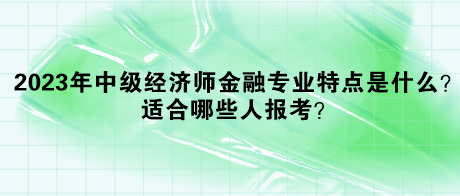 2023年中級(jí)經(jīng)濟(jì)師金融專業(yè)特點(diǎn)是什么？適合哪些人報(bào)考？