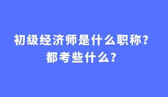初級(jí)經(jīng)濟(jì)師是什么職稱？都考些什么？