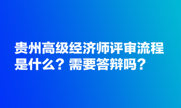 貴州高級經(jīng)濟(jì)師評審流程是什么？需要答辯嗎？