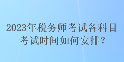 2023年稅務師考試各科目考試時間如何安排？