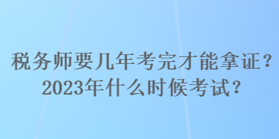 稅務師要幾年考完才能拿證？2023年什么時候考試？