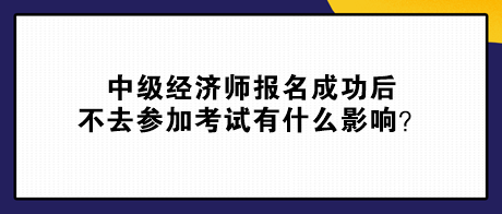中級經(jīng)濟(jì)師報名成功后不去參加考試有什么影響？