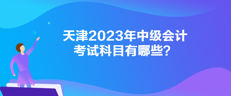 天津2023年中級會計考試科目有哪些？