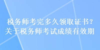 稅務(wù)師考完多久領(lǐng)取證書？關(guān)于稅務(wù)師考試成績有效期