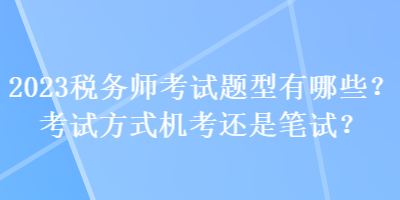 2023稅務(wù)師考試題型有哪些？考試方式機考還是筆試？