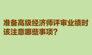 準(zhǔn)備高級經(jīng)濟(jì)師評審業(yè)績時，該注意哪些事項？