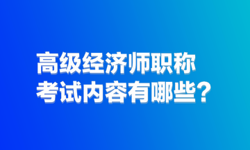 高級經(jīng)濟師職稱考試內(nèi)容有哪些？