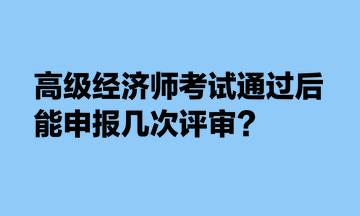 高級(jí)經(jīng)濟(jì)師考試通過(guò)后，能申報(bào)幾次評(píng)審？