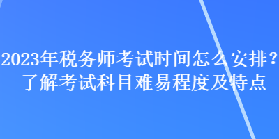2023年稅務(wù)師考試時(shí)間怎么安排？了解考試科目難易程度及特點(diǎn)