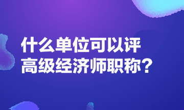 什么單位可以評(píng)高級(jí)經(jīng)濟(jì)師職稱？