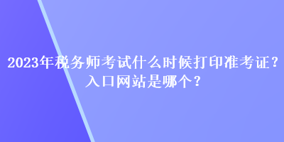 2023年稅務(wù)師考試什么時候打印準(zhǔn)考證？入口網(wǎng)站是哪個？