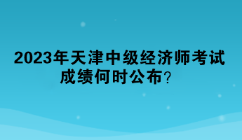 2023年天津中級(jí)經(jīng)濟(jì)師考試成績何時(shí)公布？