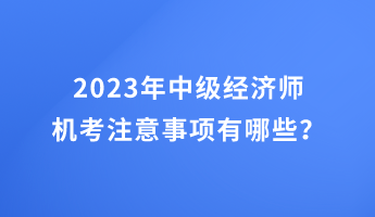 2023年中級經(jīng)濟師機考注意事項有哪些？
