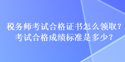 稅務(wù)師考試合格證書怎么領(lǐng)取？考試合格成績(jī)標(biāo)準(zhǔn)是多少？