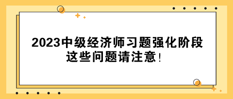 2023中級經(jīng)濟(jì)師習(xí)題強(qiáng)化階段 這些問題請注意！