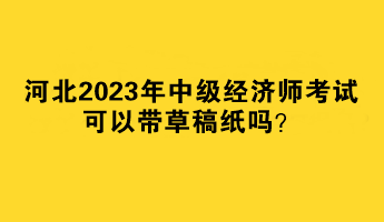 河北2023年中級經(jīng)濟師考試可以帶草稿紙嗎？