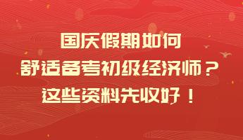 國(guó)慶假期如何舒適備考初級(jí)經(jīng)濟(jì)師？這些資料先收好！