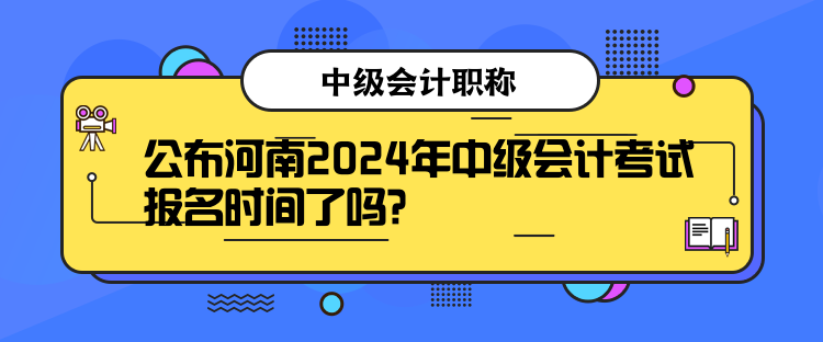 公布河南2024年中級(jí)會(huì)計(jì)考試報(bào)名時(shí)間了嗎？