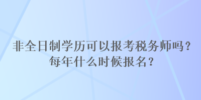 非全日制學(xué)歷可以報(bào)考稅務(wù)師嗎？每年什么時(shí)候報(bào)名？