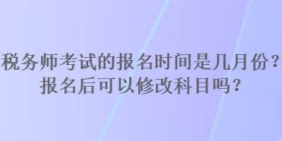 稅務(wù)師考試的報(bào)名時(shí)間是幾月份？報(bào)名后可以修改科目嗎？