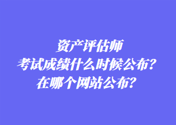 資產(chǎn)評(píng)估師考試成績(jī)什么時(shí)候公布？在哪個(gè)網(wǎng)站公布？