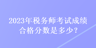 2023年稅務(wù)師考試成績合格分?jǐn)?shù)是多少？