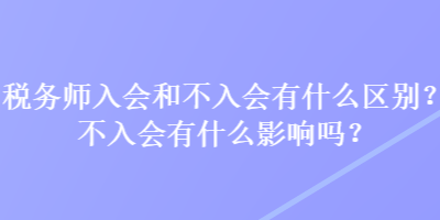 稅務(wù)師入會(huì)和不入會(huì)有什么區(qū)別？不入會(huì)有什么影響嗎？