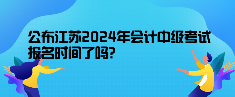 公布江蘇2024年會(huì)計(jì)中級(jí)考試報(bào)名時(shí)間了嗎？